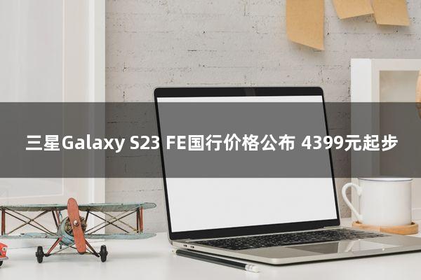 三星Galaxy S23 FE国行价格公布：4399元起步